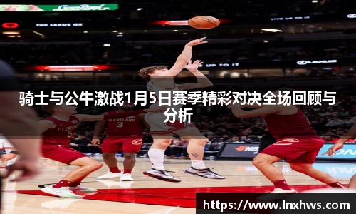 骑士与公牛激战1月5日赛季精彩对决全场回顾与分析