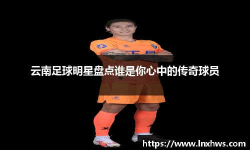 云南足球明星盘点谁是你心中的传奇球员