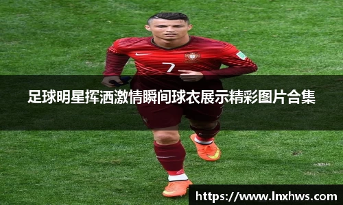 足球明星挥洒激情瞬间球衣展示精彩图片合集