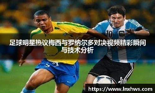 足球明星热议梅西与罗纳尔多对决视频精彩瞬间与技术分析