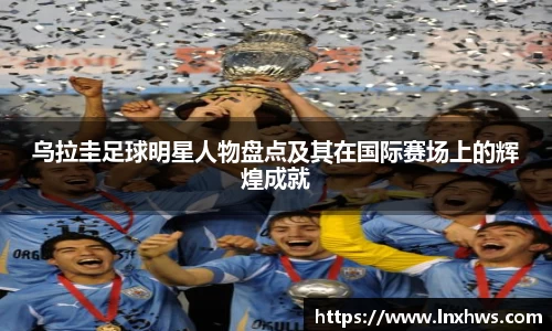 乌拉圭足球明星人物盘点及其在国际赛场上的辉煌成就