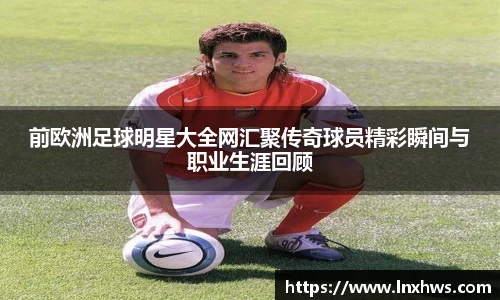 前欧洲足球明星大全网汇聚传奇球员精彩瞬间与职业生涯回顾
